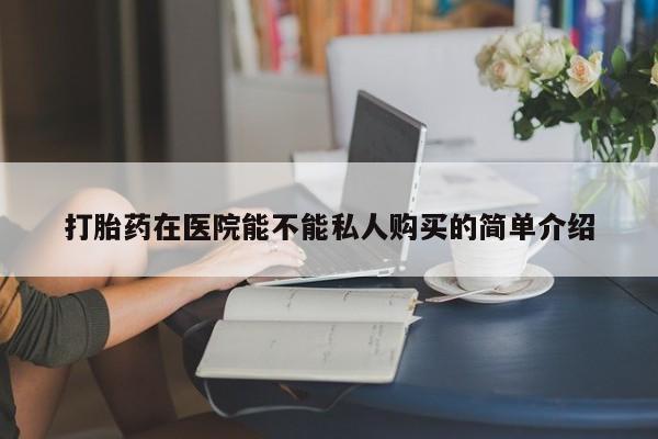 私人医院打胎药是真的吗打胎药在医院能不能私人购买的简单介绍