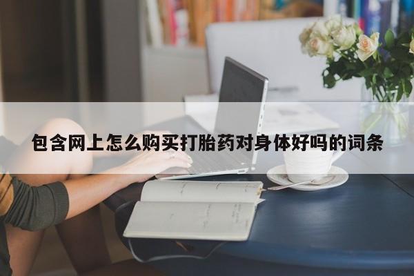 私人医院打胎药是真的吗包含网上怎么购买打胎药对身体好吗的词条