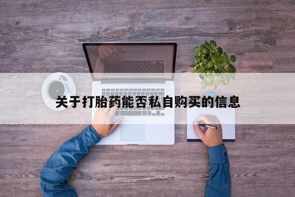 私人医院打胎药是真的吗关于打胎药能否私自购买的信息