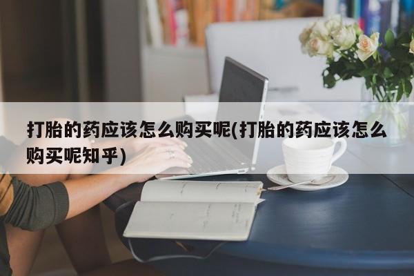 私人医院打胎药是真的吗打胎的药应该怎么购买呢(打胎的药应该怎么购买呢知乎)