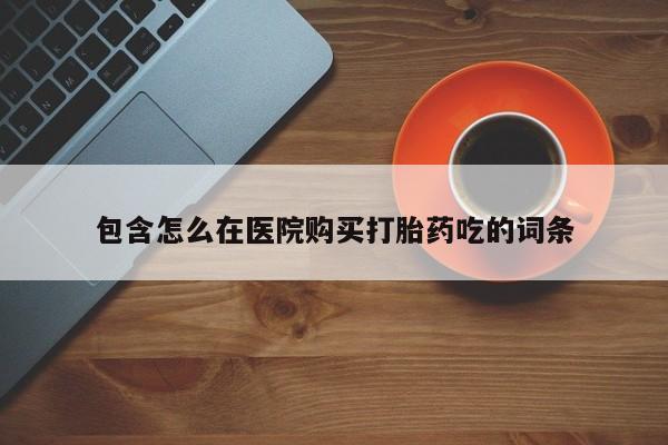 私人医院打胎药是真的吗包含怎么在医院购买打胎药吃的词条
